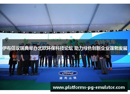 伊布倡议瑞典举办北欧环保科技论坛 助力绿色创新企业蓬勃发展 伊布倡议瑞典举办北欧环保科技论坛 助力绿色创新企业蓬勃发展