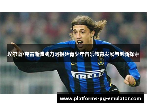 埃尔南·克雷斯波助力阿根廷青少年音乐教育发展与创新探索 埃尔南·克雷斯波助力阿根廷青少年音乐教育发展与创新探索