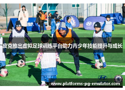 皮克推出虚拟足球训练平台助力青少年技能提升与成长 皮克推出虚拟足球训练平台助力青少年技能提升与成长