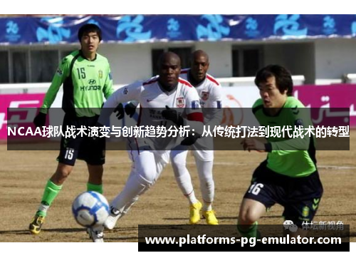 NCAA球队战术演变与创新趋势分析:从传统打法到现代战术的转型 NCAA球队战术演变与创新趋势分析:从传统打法到现代战术的转型