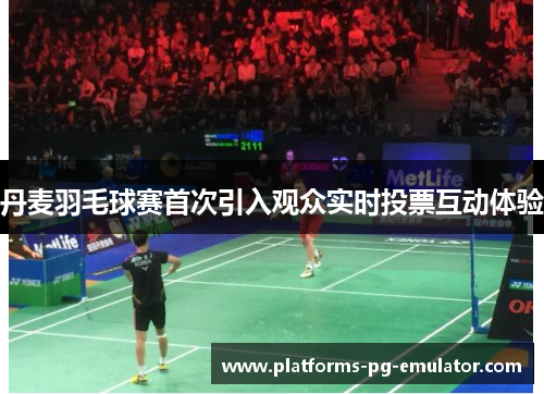 丹麦羽毛球赛首次引入观众实时投票互动体验 丹麦羽毛球赛首次引入观众实时投票互动体验