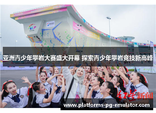 亚洲青少年攀岩大赛盛大开幕 探索青少年攀岩竞技新高峰 亚洲青少年攀岩大赛盛大开幕 探索青少年攀岩竞技新高峰