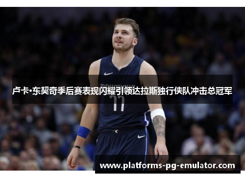 卢卡·东契奇季后赛表现闪耀引领达拉斯独行侠队冲击总冠军 卢卡·东契奇季后赛表现闪耀引领达拉斯独行侠队冲击总冠军