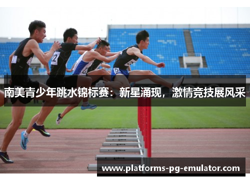 南美青少年跳水锦标赛:新星涌现,激情竞技展风采 南美青少年跳水锦标赛:新星涌现,激情竞技展风采
