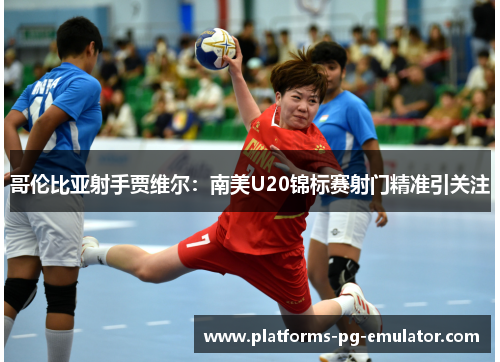 哥伦比亚射手贾维尔:南美U20锦标赛射门精准引关注 哥伦比亚射手贾维尔:南美U20锦标赛射门精准引关注