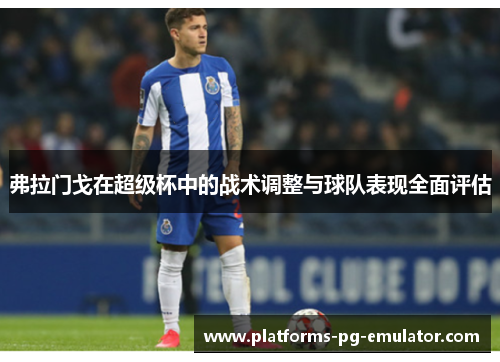 弗拉门戈在超级杯中的战术调整与球队表现全面评估 弗拉门戈在超级杯中的战术调整与球队表现全面评估