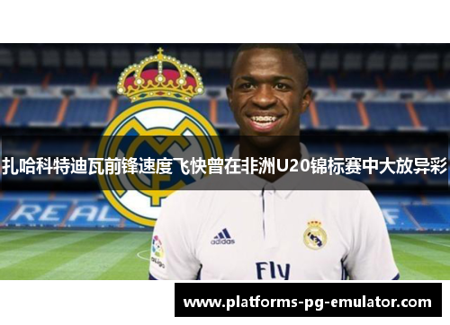 扎哈科特迪瓦前锋速度飞快曾在非洲U20锦标赛中大放异彩 扎哈科特迪瓦前锋速度飞快曾在非洲U20锦标赛中大放异彩