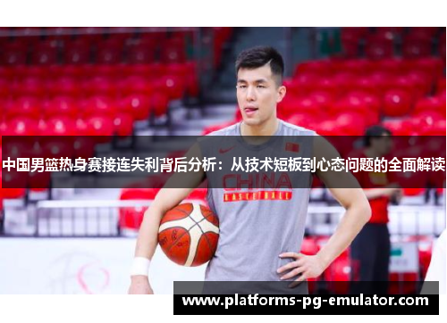 中国男篮热身赛接连失利背后分析:从技术短板到心态问题的全面解读 中国男篮热身赛接连失利背后分析:从技术短板到心态问题的全面解读