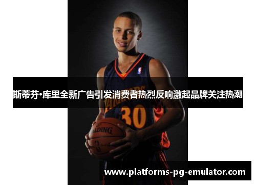 斯蒂芬·库里全新广告引发消费者热烈反响激起品牌关注热潮 斯蒂芬·库里全新广告引发消费者热烈反响激起品牌关注热潮