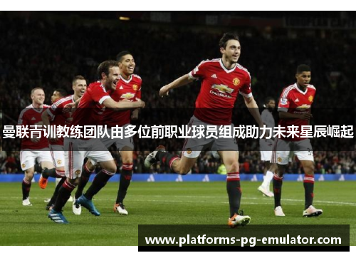 曼联青训教练团队由多位前职业球员组成助力未来星辰崛起 曼联青训教练团队由多位前职业球员组成助力未来星辰崛起