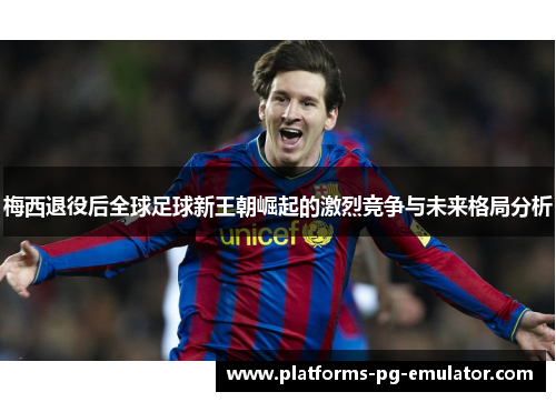 梅西退役后全球足球新王朝崛起的激烈竞争与未来格局分析 梅西退役后全球足球新王朝崛起的激烈竞争与未来格局分析