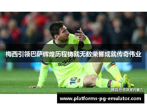 梅西引领巴萨辉煌历程铸就无数荣誉成就传奇伟业 梅西引领巴萨辉煌历程铸就无数荣誉成就传奇伟业