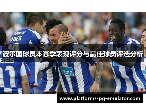 波尔图球员本赛季表现评分与最佳球员评选分析 波尔图球员本赛季表现评分与最佳球员评选分析