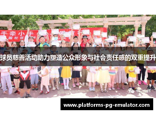 球员慈善活动助力塑造公众形象与社会责任感的双重提升 球员慈善活动助力塑造公众形象与社会责任感的双重提升