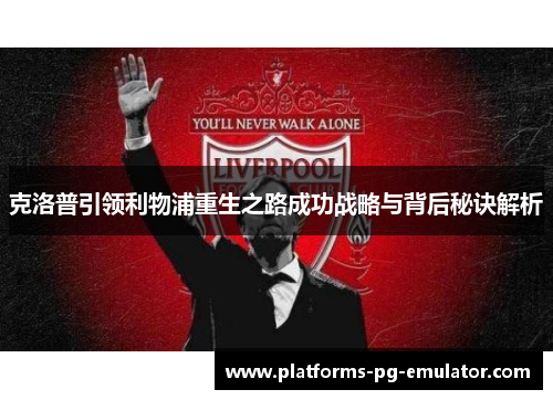 克洛普引领利物浦重生之路成功战略与背后秘诀解析 克洛普引领利物浦重生之路成功战略与背后秘诀解析