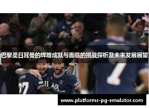 巴黎圣日耳曼的辉煌成就与面临的挑战探析及未来发展展望 巴黎圣日耳曼的辉煌成就与面临的挑战探析及未来发展展望