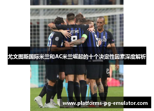 尤文图斯国际米兰和AC米兰崛起的十个决定性因素深度解析 尤文图斯国际米兰和AC米兰崛起的十个决定性因素深度解析