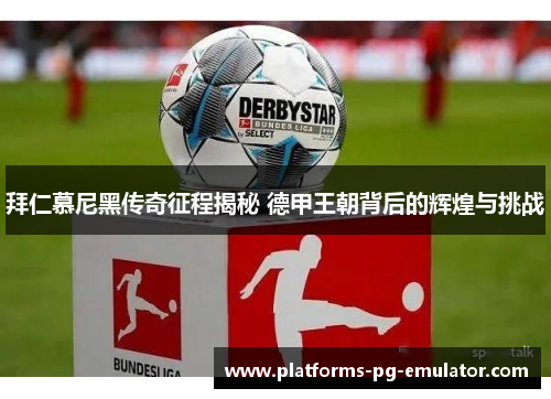 拜仁慕尼黑传奇征程揭秘 德甲王朝背后的辉煌与挑战 拜仁慕尼黑传奇征程揭秘 德甲王朝背后的辉煌与挑战