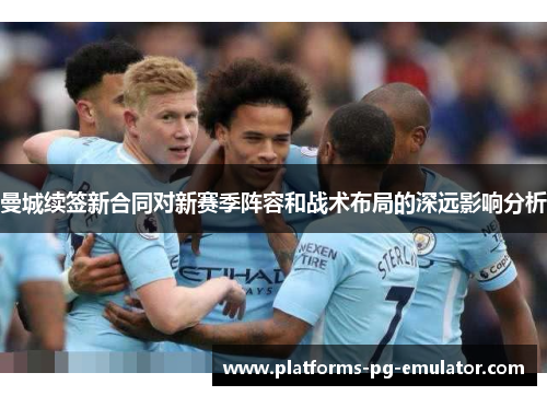 曼城续签新合同对新赛季阵容和战术布局的深远影响分析
