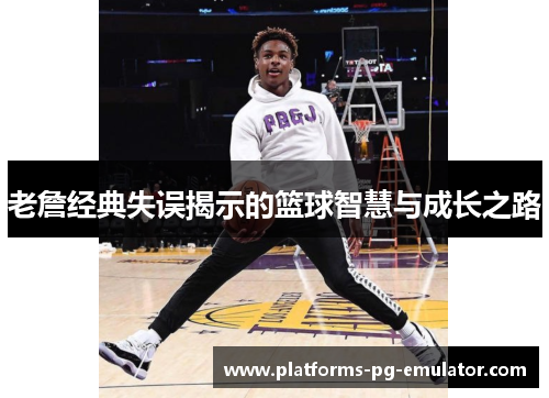 老詹经典失误揭示的篮球智慧与成长之路 老詹经典失误揭示的篮球智慧与成长之路