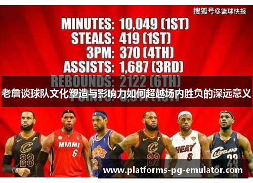 老詹谈球队文化塑造与影响力如何超越场内胜负的深远意义 老詹谈球队文化塑造与影响力如何超越场内胜负的深远意义