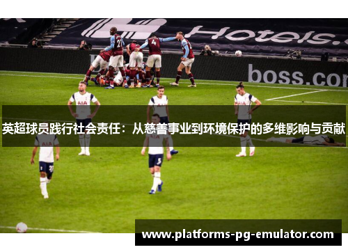 英超球员践行社会责任:从慈善事业到环境保护的多维影响与贡献 英超球员践行社会责任:从慈善事业到环境保护的多维影响与贡献