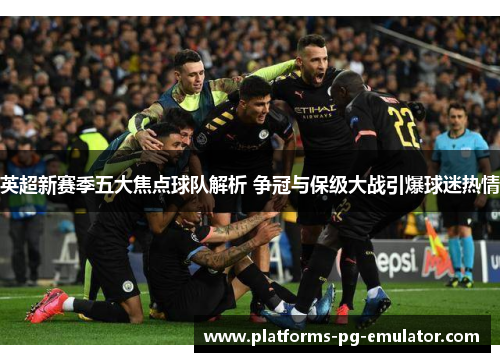 英超新赛季五大焦点球队解析 争冠与保级大战引爆球迷热情 英超新赛季五大焦点球队解析 争冠与保级大战引爆球迷热情