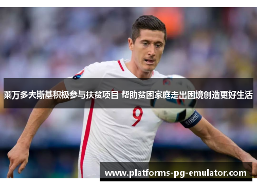 莱万多夫斯基积极参与扶贫项目 帮助贫困家庭走出困境创造更好生活 莱万多夫斯基积极参与扶贫项目 帮助贫困家庭走出困境创造更好生活