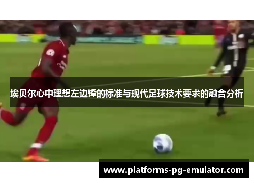 埃贝尔心中理想左边锋的标准与现代足球技术要求的融合分析 埃贝尔心中理想左边锋的标准与现代足球技术要求的融合分析