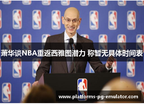 萧华谈NBA重返西雅图潜力 称暂无具体时间表 萧华谈NBA重返西雅图潜力 称暂无具体时间表