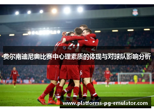 费尔南迪尼奥比赛中心理素质的体现与对球队影响分析 费尔南迪尼奥比赛中心理素质的体现与对球队影响分析
