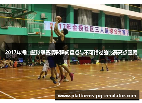 2017年海口篮球联赛精彩瞬间盘点与不可错过的比赛亮点回顾 2017年海口篮球联赛精彩瞬间盘点与不可错过的比赛亮点回顾