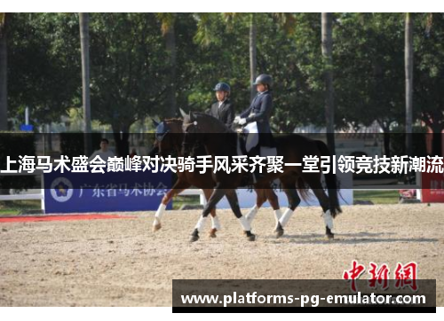 上海马术盛会巅峰对决骑手风采齐聚一堂引领竞技新潮流 上海马术盛会巅峰对决骑手风采齐聚一堂引领竞技新潮流