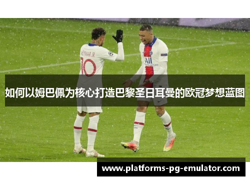 如何以姆巴佩为核心打造巴黎圣日耳曼的欧冠梦想蓝图 如何以姆巴佩为核心打造巴黎圣日耳曼的欧冠梦想蓝图