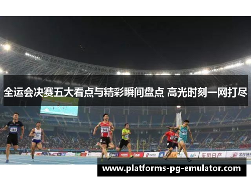 全运会决赛五大看点与精彩瞬间盘点 高光时刻一网打尽 全运会决赛五大看点与精彩瞬间盘点 高光时刻一网打尽