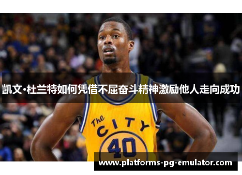 凯文·杜兰特如何凭借不屈奋斗精神激励他人走向成功 凯文·杜兰特如何凭借不屈奋斗精神激励他人走向成功