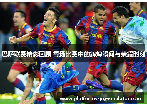 巴萨联赛精彩回顾 每场比赛中的辉煌瞬间与荣耀时刻 巴萨联赛精彩回顾 每场比赛中的辉煌瞬间与荣耀时刻