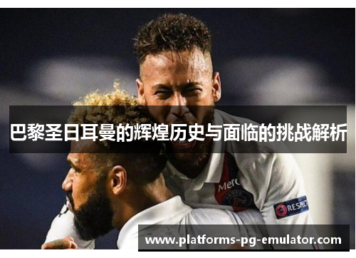 巴黎圣日耳曼的辉煌历史与面临的挑战解析 巴黎圣日耳曼的辉煌历史与面临的挑战解析