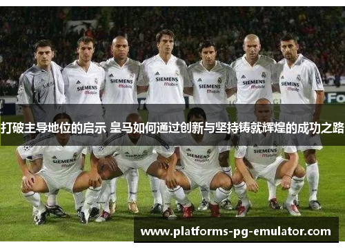 打破主导地位的启示 皇马如何通过创新与坚持铸就辉煌的成功之路 打破主导地位的启示 皇马如何通过创新与坚持铸就辉煌的成功之路
