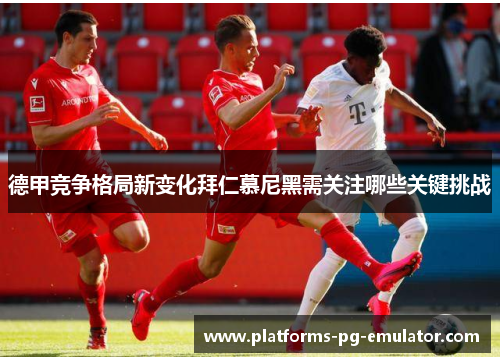 德甲竞争格局新变化拜仁慕尼黑需关注哪些关键挑战 德甲竞争格局新变化拜仁慕尼黑需关注哪些关键挑战