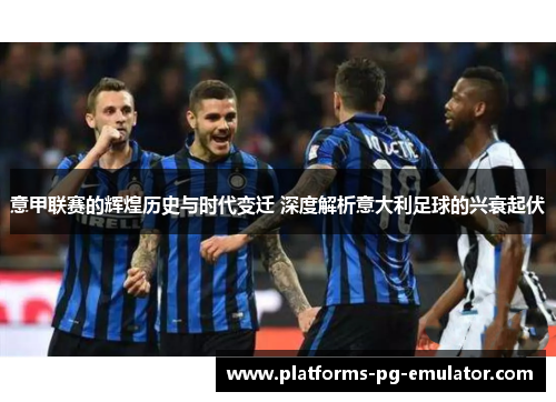 意甲联赛的辉煌历史与时代变迁 深度解析意大利足球的兴衰起伏 意甲联赛的辉煌历史与时代变迁 深度解析意大利足球的兴衰起伏