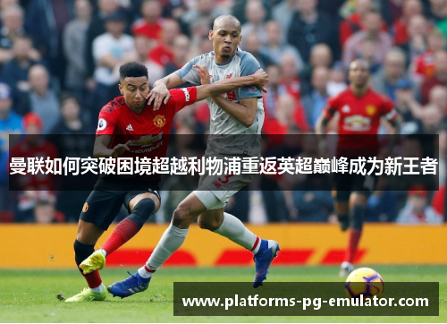 曼联如何突破困境超越利物浦重返英超巅峰成为新王者 曼联如何突破困境超越利物浦重返英超巅峰成为新王者
