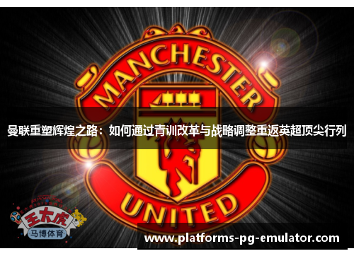 曼联重塑辉煌之路:如何通过青训改革与战略调整重返英超顶尖行列 曼联重塑辉煌之路:如何通过青训改革与战略调整重返英超顶尖行列