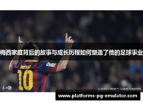 梅西家庭背后的故事与成长历程如何塑造了他的足球事业 梅西家庭背后的故事与成长历程如何塑造了他的足球事业