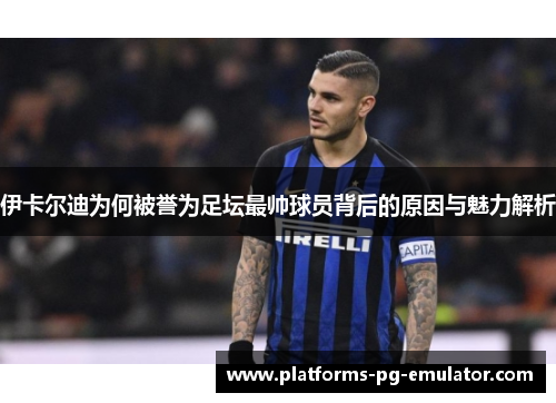 伊卡尔迪为何被誉为足坛最帅球员背后的原因与魅力解析 伊卡尔迪为何被誉为足坛最帅球员背后的原因与魅力解析