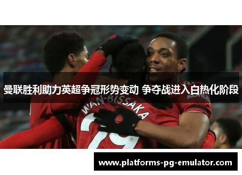 曼联胜利助力英超争冠形势变动 争夺战进入白热化阶段 曼联胜利助力英超争冠形势变动 争夺战进入白热化阶段