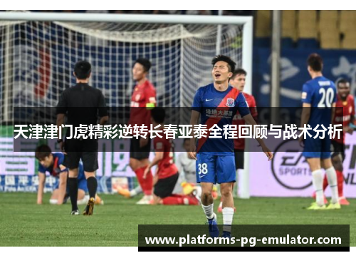 天津津门虎精彩逆转长春亚泰全程回顾与战术分析 天津津门虎精彩逆转长春亚泰全程回顾与战术分析
