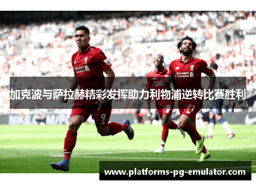 加克波与萨拉赫精彩发挥助力利物浦逆转比赛胜利 加克波与萨拉赫精彩发挥助力利物浦逆转比赛胜利