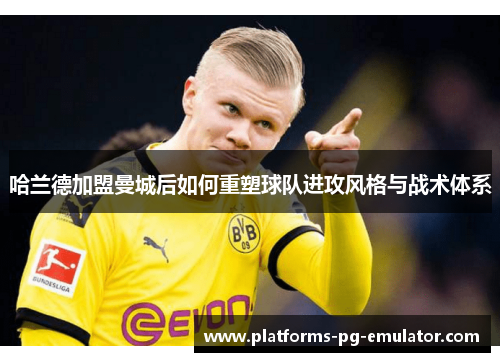 哈兰德加盟曼城后如何重塑球队进攻风格与战术体系 哈兰德加盟曼城后如何重塑球队进攻风格与战术体系