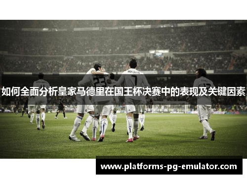 如何全面分析皇家马德里在国王杯决赛中的表现及关键因素 如何全面分析皇家马德里在国王杯决赛中的表现及关键因素